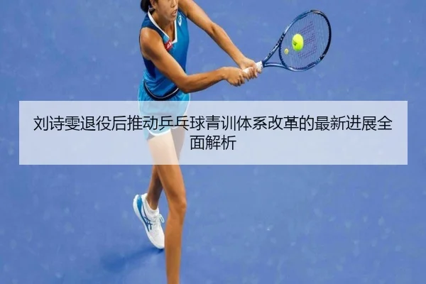 刘诗雯退役后推动乒乓球青训体系改革的最新进展全面解析