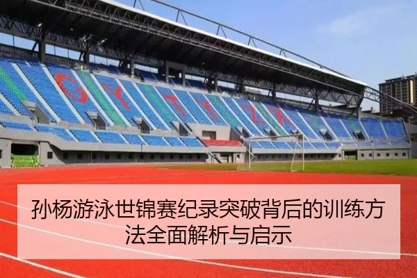 孙杨游泳世锦赛纪录突破背后的训练方法全面解析与启示