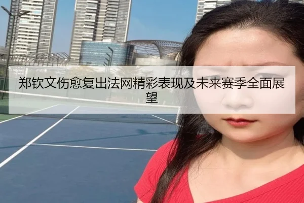郑钦文伤愈复出法网精彩表现及未来赛季全面展望